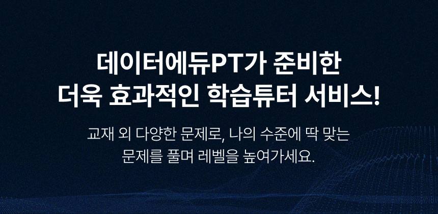 
		데이터에듀PT가 준비한
		더욱 효과적인 학습튜터 서비스!
		교재 외 다양한 문제로, 나의 수준에 딱 맞는
		문제를 풀며 레벨을 높여가세요.
		