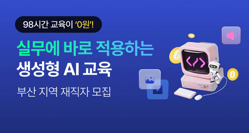 98시간 교육이 ‘0원’! 실무에 바로 적용하는 생성형 AI 교육. 부산 지역 재직자 모집